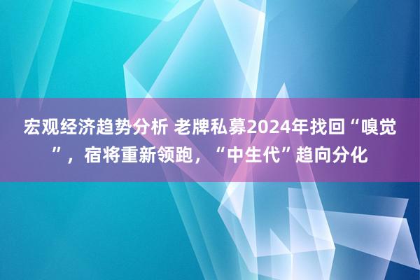 宏观经济趋势分析 老牌私募2024年找回“嗅觉”，宿将重新领跑，“中生代”趋向分化