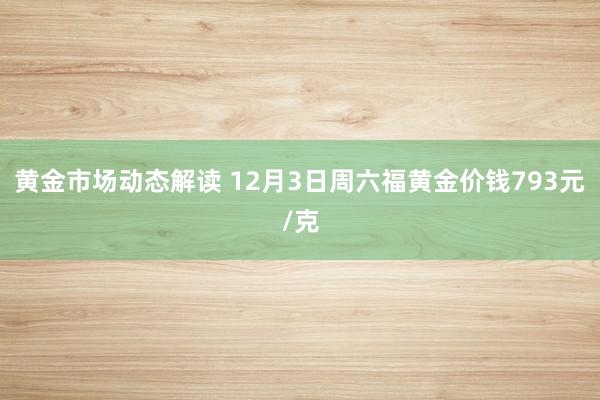 黄金市场动态解读 12月3日周六福黄金价钱793元/克