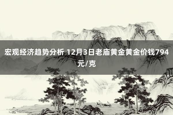 宏观经济趋势分析 12月3日老庙黄金黄金价钱794元/克