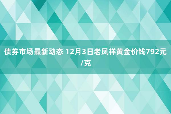 债券市场最新动态 12月3日老凤祥黄金价钱792元/克