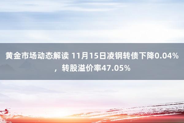 黄金市场动态解读 11月15日凌钢转债下降0.04%，转股溢价率47.05%