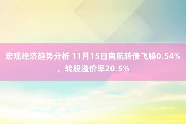 宏观经济趋势分析 11月15日南航转债飞腾0.54%，转股溢价率20.5%