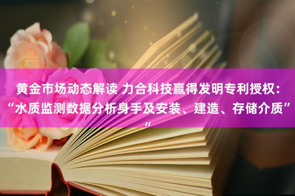 黄金市场动态解读 力合科技赢得发明专利授权：“水质监测数据分析身手及安装、建造、存储介质”