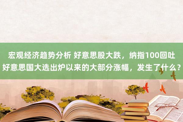 宏观经济趋势分析 好意思股大跌，纳指100回吐好意思国大选出炉以来的大部分涨幅，发生了什么？