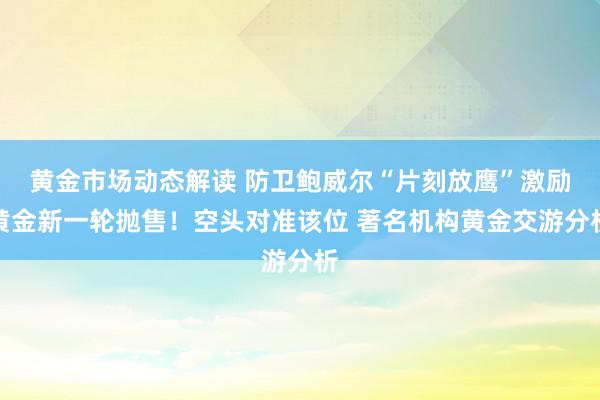 黄金市场动态解读 防卫鲍威尔“片刻放鹰”激励黄金新一轮抛售！空头对准该位 著名机构黄金交游分析