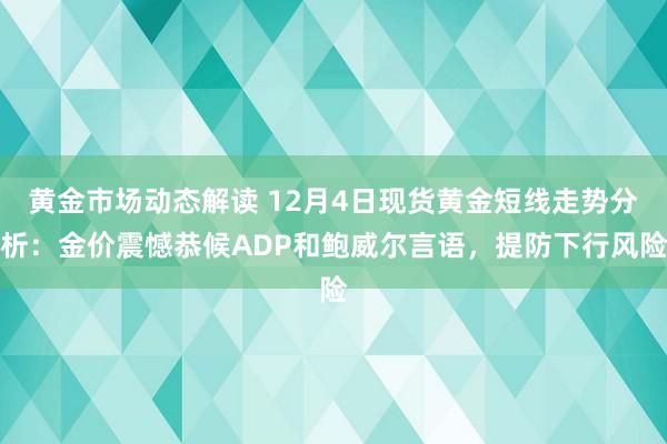 黄金市场动态解读 12月4日现货黄金短线走势分析：金价震憾恭候ADP和鲍威尔言语，提防下行风险