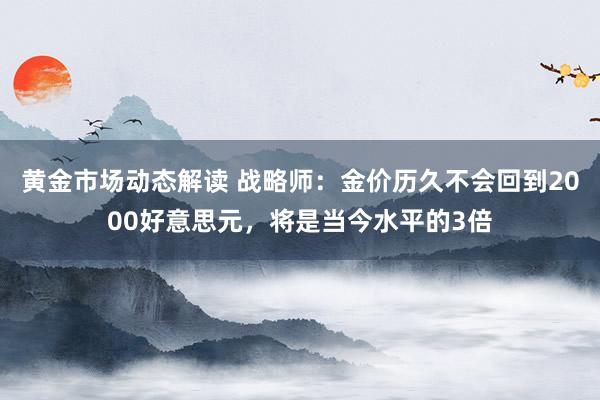 黄金市场动态解读 战略师：金价历久不会回到2000好意思元，将是当今水平的3倍