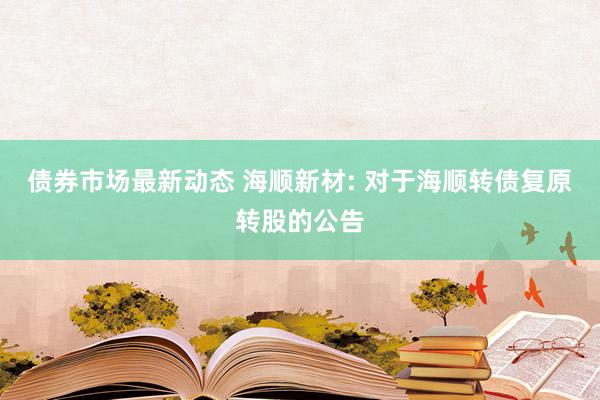 债券市场最新动态 海顺新材: 对于海顺转债复原转股的公告