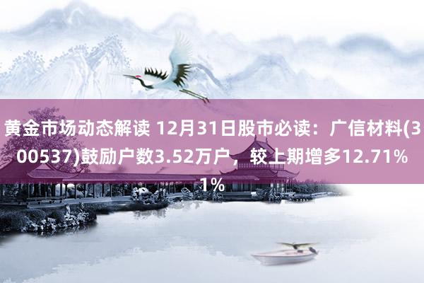 黄金市场动态解读 12月31日股市必读：广信材料(300537)鼓励户数3.52万户，较上期增多12.71%