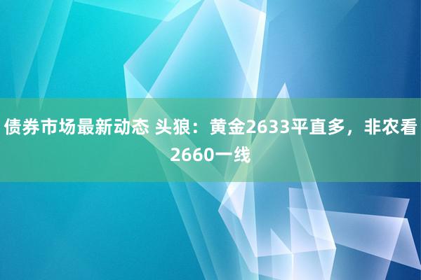 债券市场最新动态 头狼：黄金2633平直多，非农看2660一线