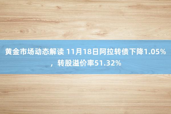 黄金市场动态解读 11月18日阿拉转债下降1.05%，转股溢价率51.32%