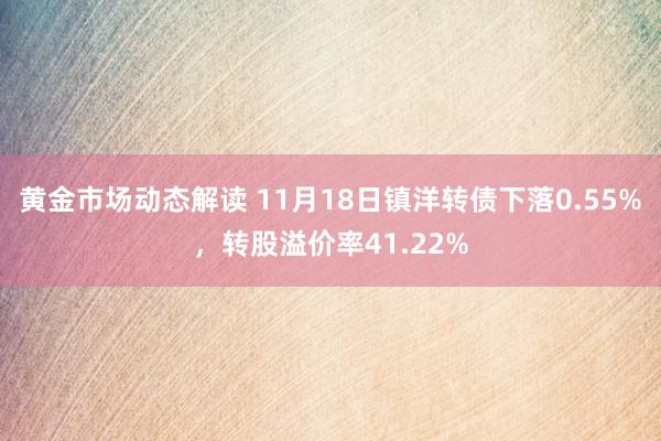 黄金市场动态解读 11月18日镇洋转债下落0.55%，转股溢价率41.22%