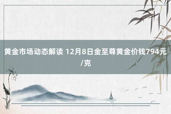 黄金市场动态解读 12月8日金至尊黄金价钱794元/克