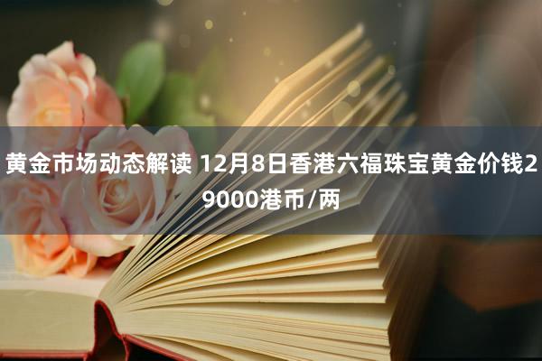 黄金市场动态解读 12月8日香港六福珠宝黄金价钱29000港币/两