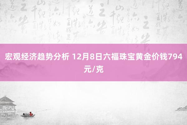 宏观经济趋势分析 12月8日六福珠宝黄金价钱794元/克