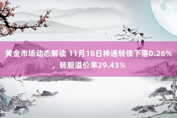 黄金市场动态解读 11月18日神通转债下落0.26%，转股溢价率29.43%