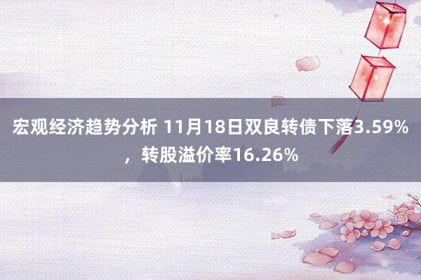 宏观经济趋势分析 11月18日双良转债下落3.59%，转股溢价率16.26%