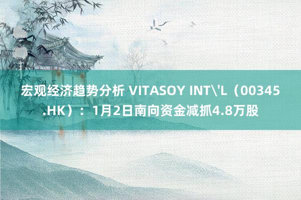 宏观经济趋势分析 VITASOY INT'L（00345.HK）：1月2日南向资金减抓4.8万股