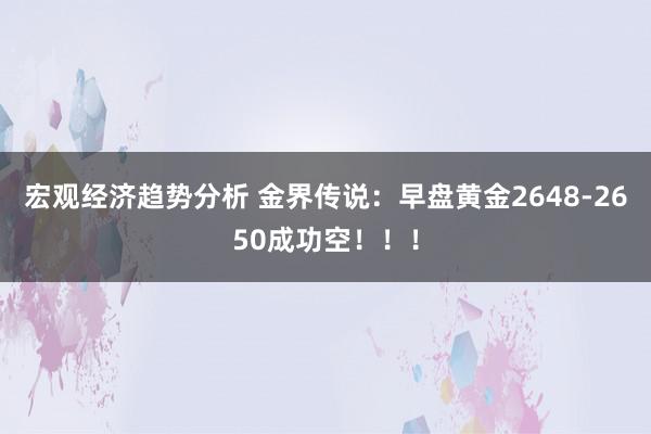 宏观经济趋势分析 金界传说：早盘黄金2648-2650成功空！！！