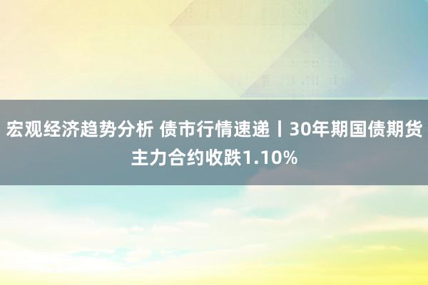 宏观经济趋势分析 债市行情速递丨30年期国债期货主力合约收跌1.10%