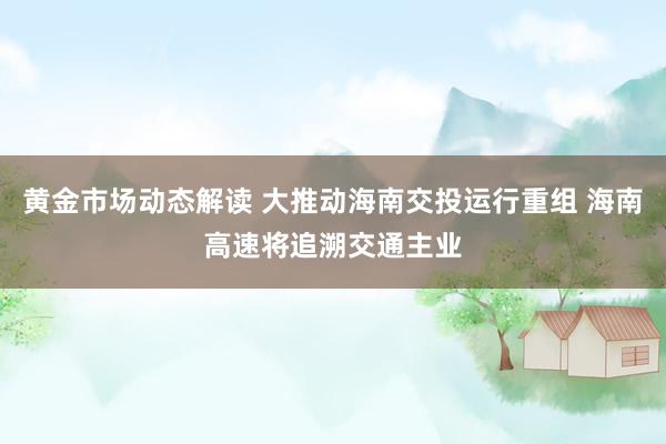 黄金市场动态解读 大推动海南交投运行重组 海南高速将追溯交通主业