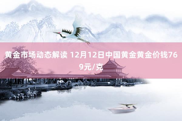 黄金市场动态解读 12月12日中国黄金黄金价钱769元/克