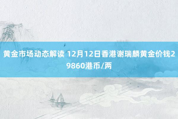 黄金市场动态解读 12月12日香港谢瑞麟黄金价钱29860港币/两