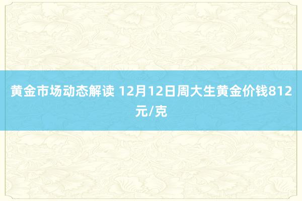 黄金市场动态解读 12月12日周大生黄金价钱812元/克