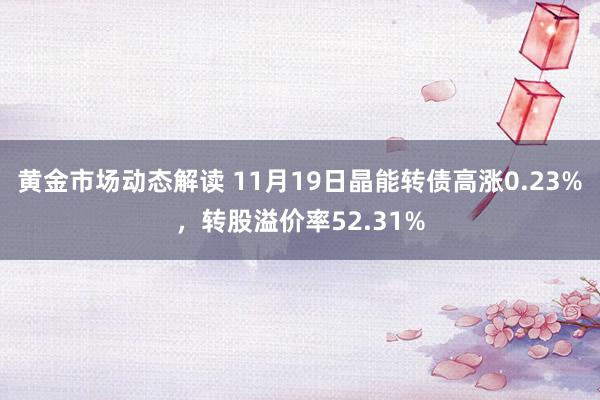 黄金市场动态解读 11月19日晶能转债高涨0.23%，转股溢价率52.31%