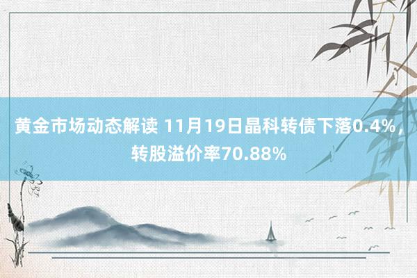 黄金市场动态解读 11月19日晶科转债下落0.4%，转股溢价率70.88%