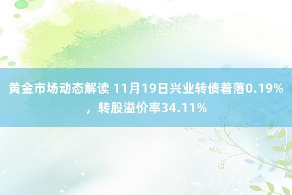 黄金市场动态解读 11月19日兴业转债着落0.19%，转股溢价率34.11%