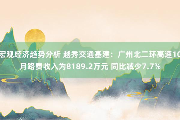 宏观经济趋势分析 越秀交通基建：广州北二环高速10月路费收入为8189.2万元 同比减少7.7%