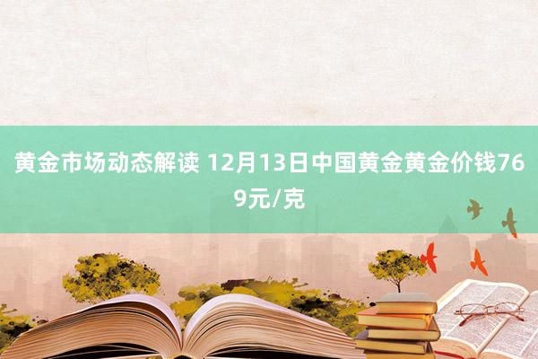 黄金市场动态解读 12月13日中国黄金黄金价钱769元/克