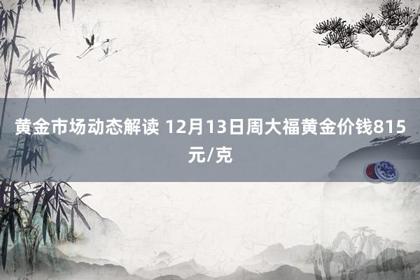 黄金市场动态解读 12月13日周大福黄金价钱815元/克