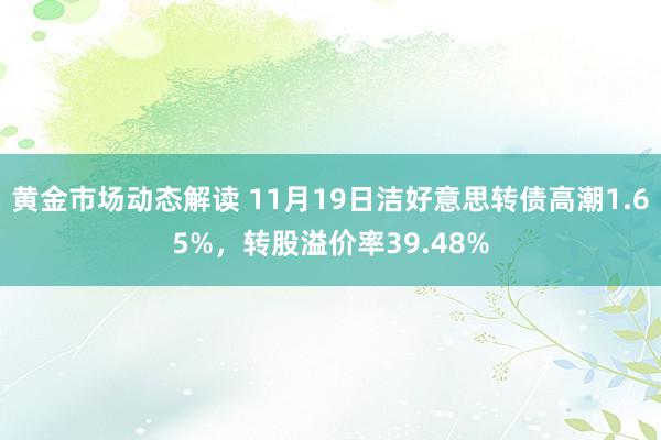 黄金市场动态解读 11月19日洁好意思转债高潮1.65%，转股溢价率39.48%