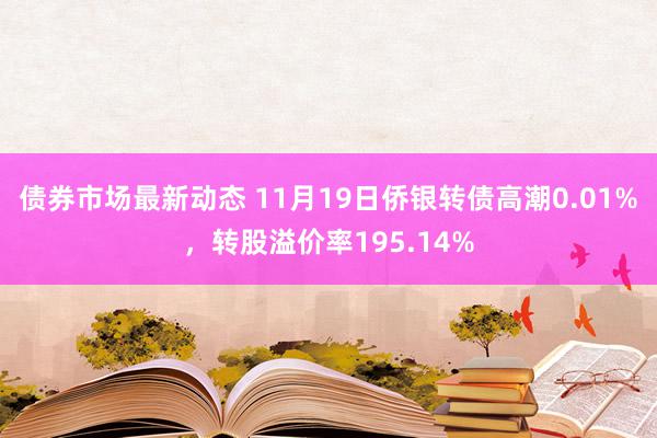 债券市场最新动态 11月19日侨银转债高潮0.01%，转股溢价率195.14%