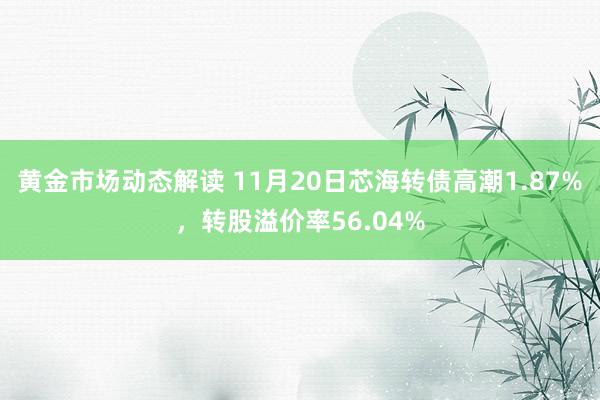 黄金市场动态解读 11月20日芯海转债高潮1.87%，转股溢价率56.04%