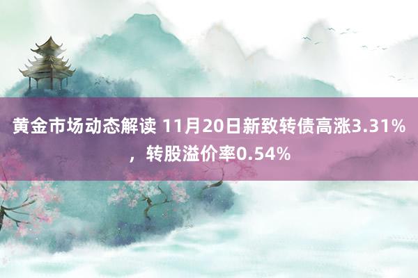 黄金市场动态解读 11月20日新致转债高涨3.31%，转股溢价率0.54%