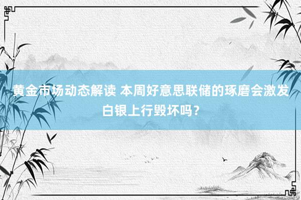 黄金市场动态解读 本周好意思联储的琢磨会激发白银上行毁坏吗？