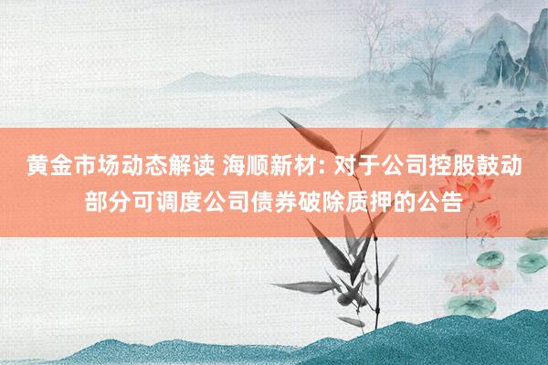 黄金市场动态解读 海顺新材: 对于公司控股鼓动部分可调度公司债券破除质押的公告