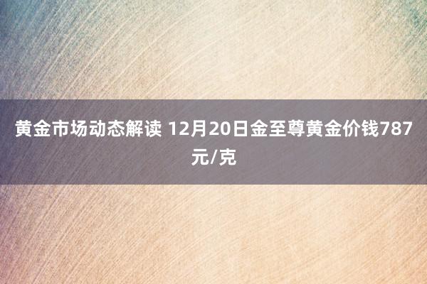 黄金市场动态解读 12月20日金至尊黄金价钱787元/克