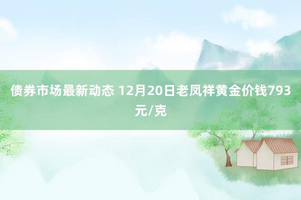 债券市场最新动态 12月20日老凤祥黄金价钱793元/克