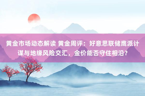 黄金市场动态解读 黄金周评：好意思联储鹰派计谋与地缘风险交汇，金价能否守住相沿？