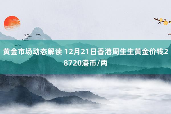 黄金市场动态解读 12月21日香港周生生黄金价钱28720港币/两