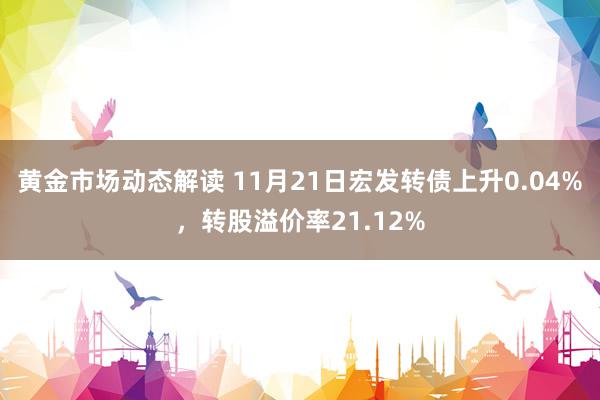 黄金市场动态解读 11月21日宏发转债上升0.04%，转股溢价率21.12%