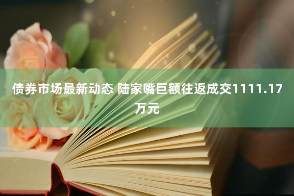 债券市场最新动态 陆家嘴巨额往返成交1111.17万元