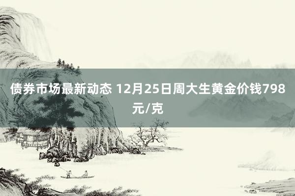 债券市场最新动态 12月25日周大生黄金价钱798元/克