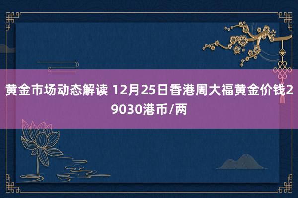 黄金市场动态解读 12月25日香港周大福黄金价钱29030港币/两