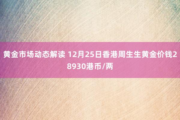 黄金市场动态解读 12月25日香港周生生黄金价钱28930港币/两