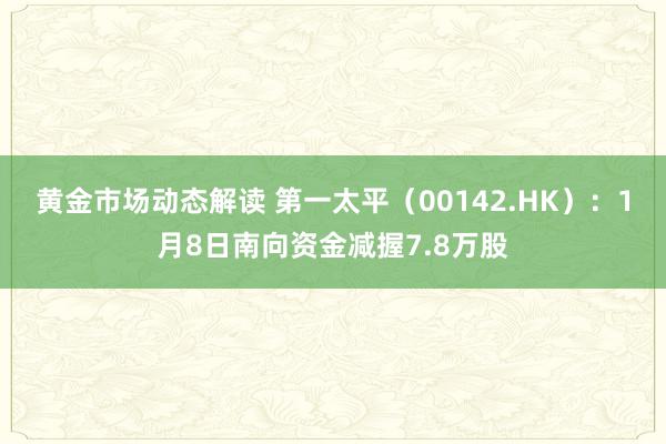 黄金市场动态解读 第一太平（00142.HK）：1月8日南向资金减握7.8万股